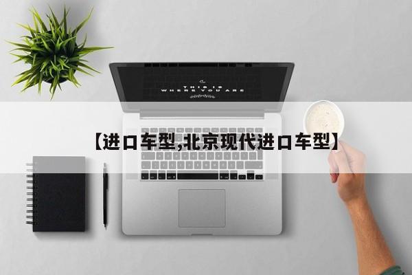 【进口车型,北京现代进口车型】