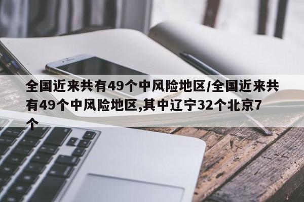 全国近来共有49个中风险地区/全国近来共有49个中风险地区,其中辽宁32个北京7个