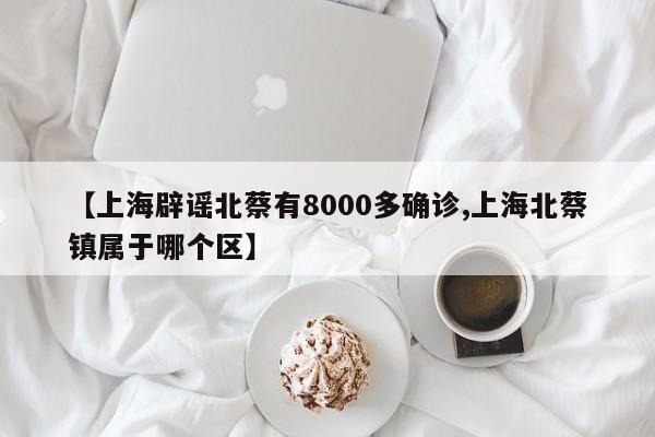 【上海辟谣北蔡有8000多确诊,上海北蔡镇属于哪个区】