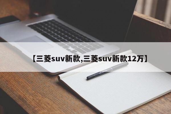 【三菱suv新款,三菱suv新款12万】