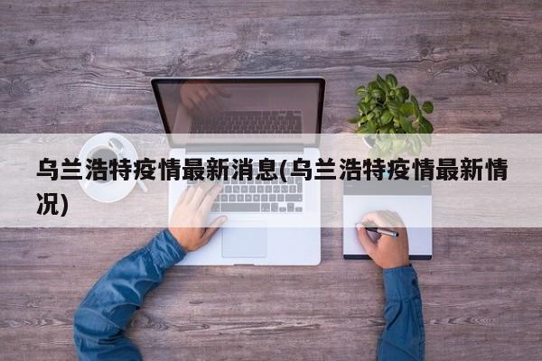 乌兰浩特疫情最新消息(乌兰浩特疫情最新情况)