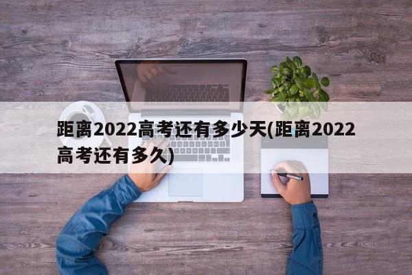 距离2022高考还有多少天(距离2022高考还有多久)