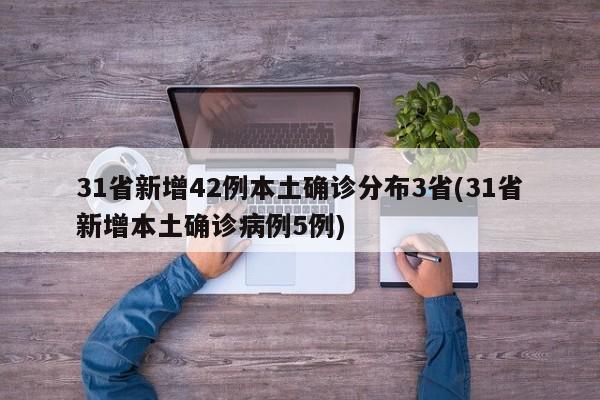 31省新增42例本土确诊分布3省(31省新增本土确诊病例5例)