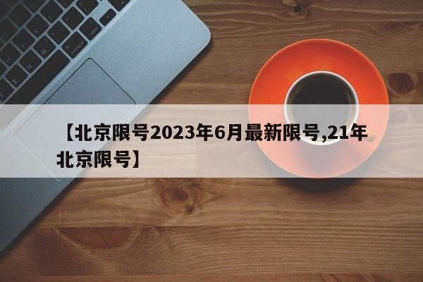 【北京限号2023年6月最新限号,21年北京限号】