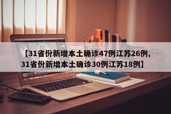 【31省份新增本土确诊47例江苏26例,31省份新增本土确诊30例江苏18例】