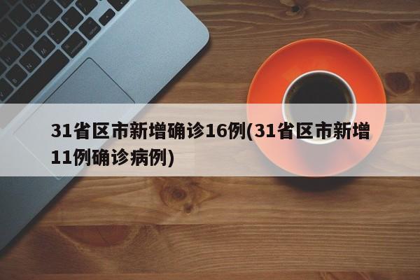 31省区市新增确诊16例(31省区市新增11例确诊病例)