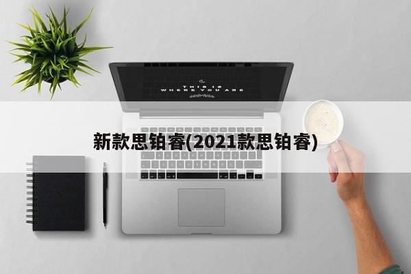 新款思铂睿(2021款思铂睿)