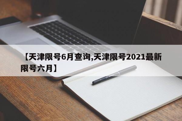 【天津限号6月查询,天津限号2021最新限号六月】