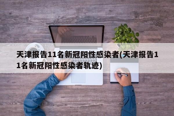 天津报告11名新冠阳性感染者(天津报告11名新冠阳性感染者轨迹)
