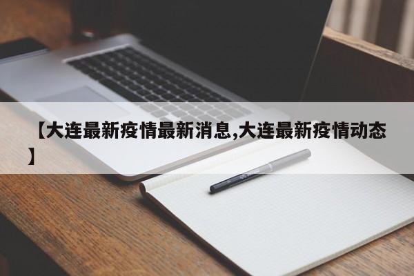 【大连最新疫情最新消息,大连最新疫情动态】