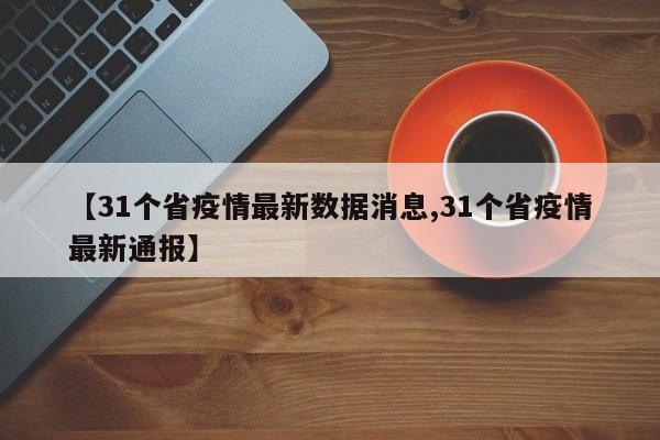 【31个省疫情最新数据消息,31个省疫情最新通报】