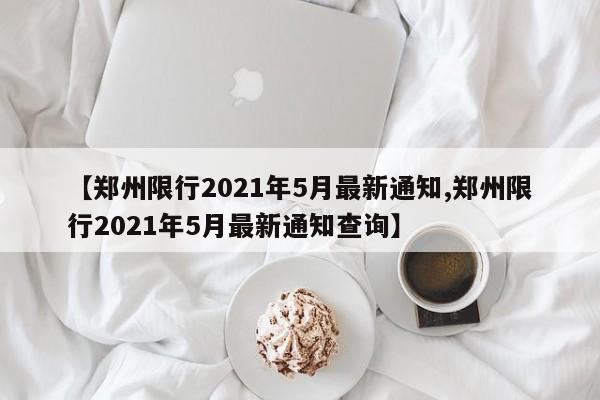 【郑州限行2021年5月最新通知,郑州限行2021年5月最新通知查询】