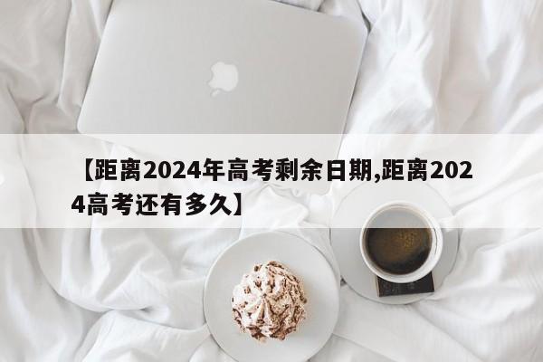 【距离2024年高考剩余日期,距离2024高考还有多久】