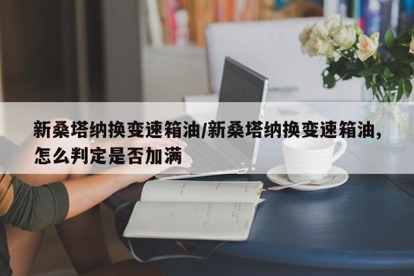 新桑塔纳换变速箱油/新桑塔纳换变速箱油,怎么判定是否加满