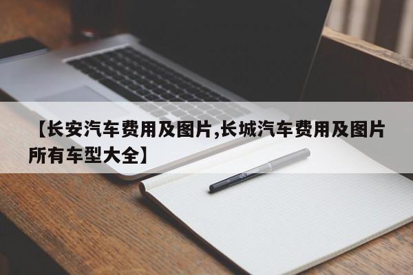 【长安汽车费用及图片,长城汽车费用及图片所有车型大全】