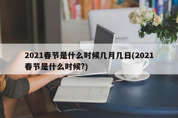 2021春节是什么时候几月几日(2021春节是什么时候?)