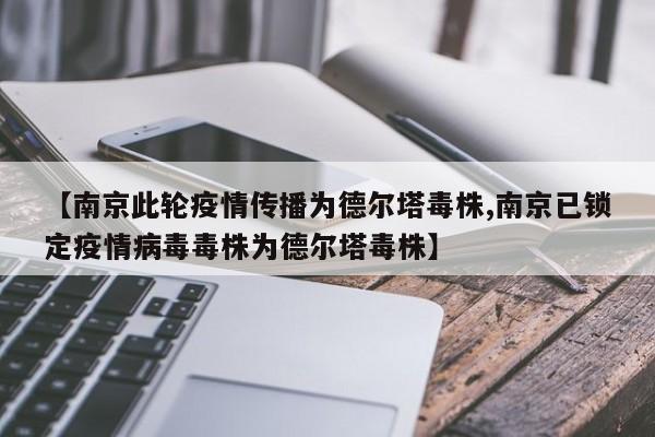 【南京此轮疫情传播为德尔塔毒株,南京已锁定疫情病毒毒株为德尔塔毒株】