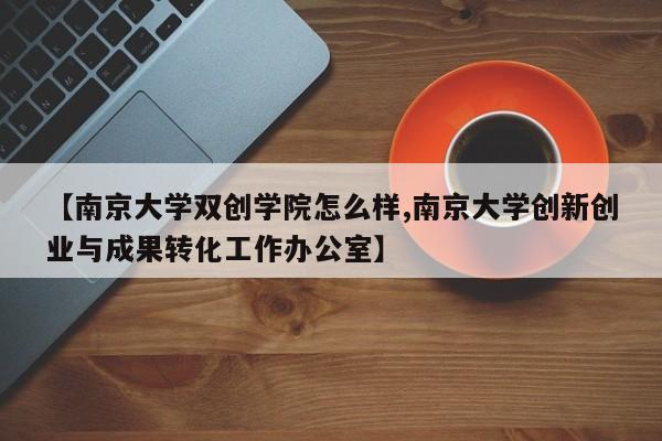 【南京大学双创学院怎么样,南京大学创新创业与成果转化工作办公室】