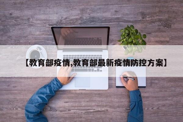 【教育部疫情,教育部最新疫情防控方案】