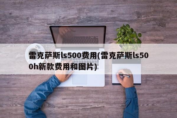 雷克萨斯ls500费用(雷克萨斯ls500h新款费用和图片)