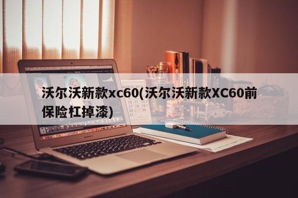 沃尔沃新款xc60(沃尔沃新款XC60前保险杠掉漆)