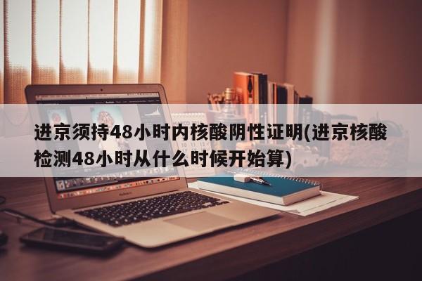 进京须持48小时内核酸阴性证明(进京核酸检测48小时从什么时候开始算)