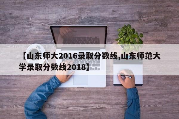 【山东师大2016录取分数线,山东师范大学录取分数线2018】