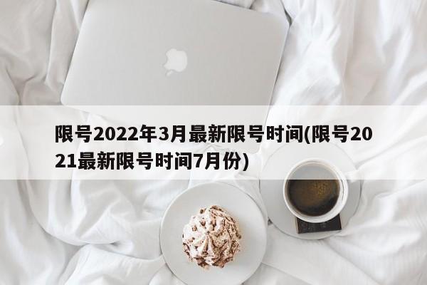 限号2022年3月最新限号时间(限号2021最新限号时间7月份)