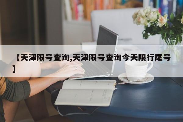 【天津限号查询,天津限号查询今天限行尾号】