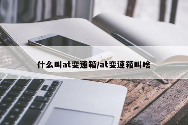 什么叫at变速箱/at变速箱叫啥