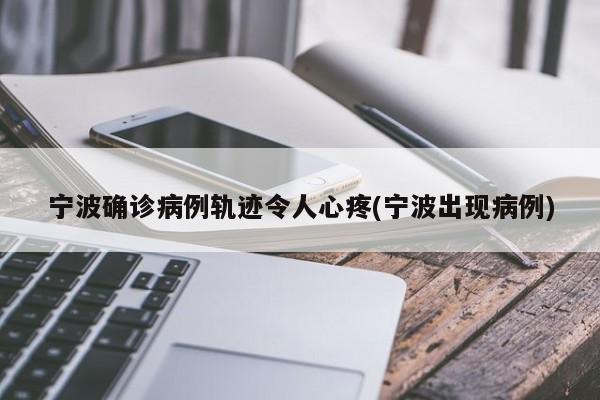宁波确诊病例轨迹令人心疼(宁波出现病例)
