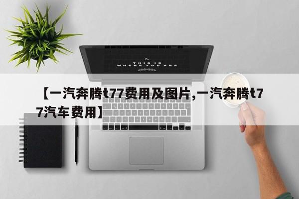 【一汽奔腾t77费用及图片,一汽奔腾t77汽车费用】