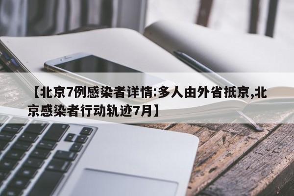 【北京7例感染者详情:多人由外省抵京,北京感染者行动轨迹7月】
