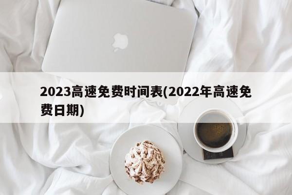 2023高速免费时间表(2022年高速免费日期)