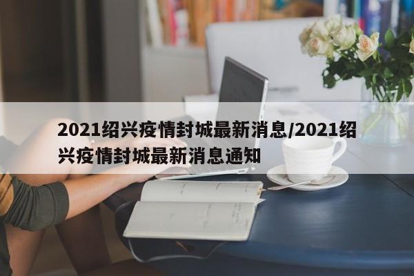 2021绍兴疫情封城最新消息/2021绍兴疫情封城最新消息通知