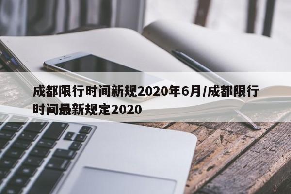 成都限行时间新规2020年6月/成都限行时间最新规定2020