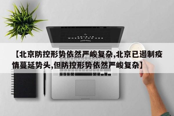 【北京防控形势依然严峻复杂,北京已遏制疫情蔓延势头,但防控形势依然严峻复杂】