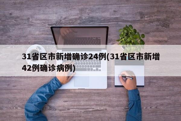 31省区市新增确诊24例(31省区市新增42例确诊病例)