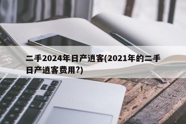 二手2024年日产逍客(2021年的二手日产逍客费用?)