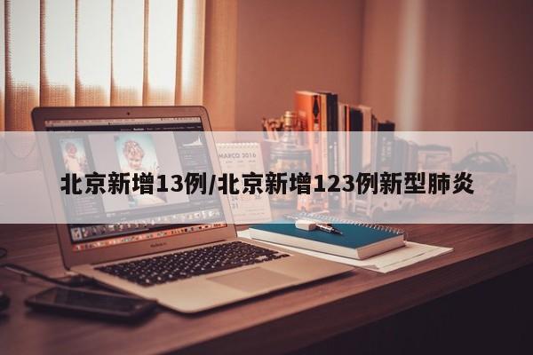 北京新增13例/北京新增123例新型肺炎