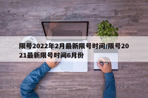 限号2022年2月最新限号时间/限号2021最新限号时间6月份