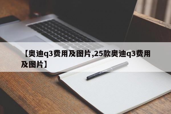 【奥迪q3费用及图片,25款奥迪q3费用及图片】