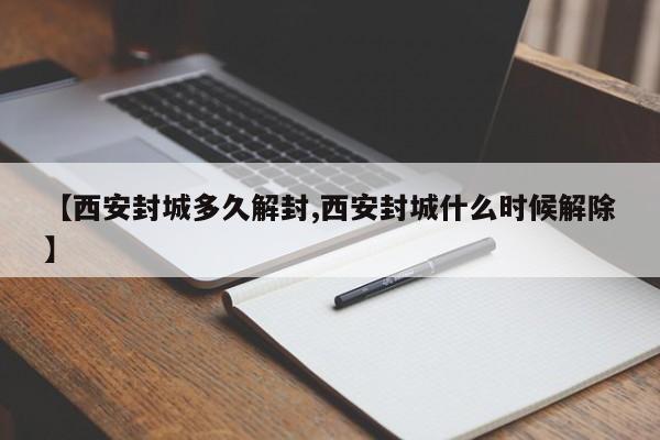 【西安封城多久解封,西安封城什么时候解除】