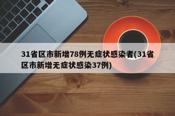 31省区市新增78例无症状感染者(31省区市新增无症状感染37例)