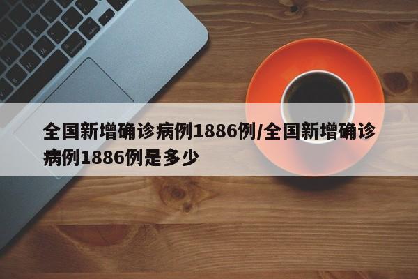 全国新增确诊病例1886例/全国新增确诊病例1886例是多少