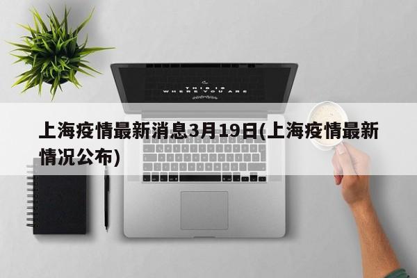 上海疫情最新消息3月19日(上海疫情最新情况公布)