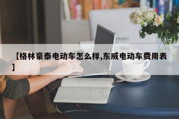 【格林豪泰电动车怎么样,东威电动车费用表】