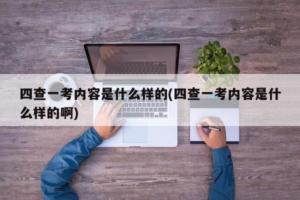 四查一考内容是什么样的(四查一考内容是什么样的啊)