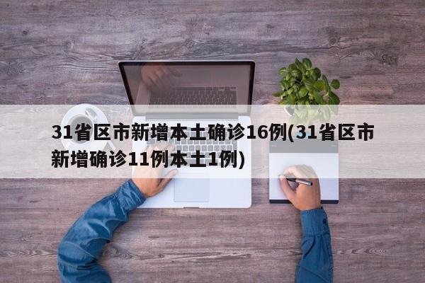 31省区市新增本土确诊16例(31省区市新增确诊11例本土1例)