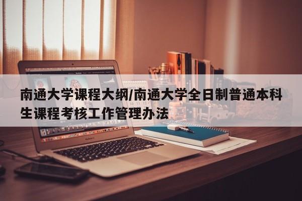 南通大学课程大纲/南通大学全日制普通本科生课程考核工作管理办法